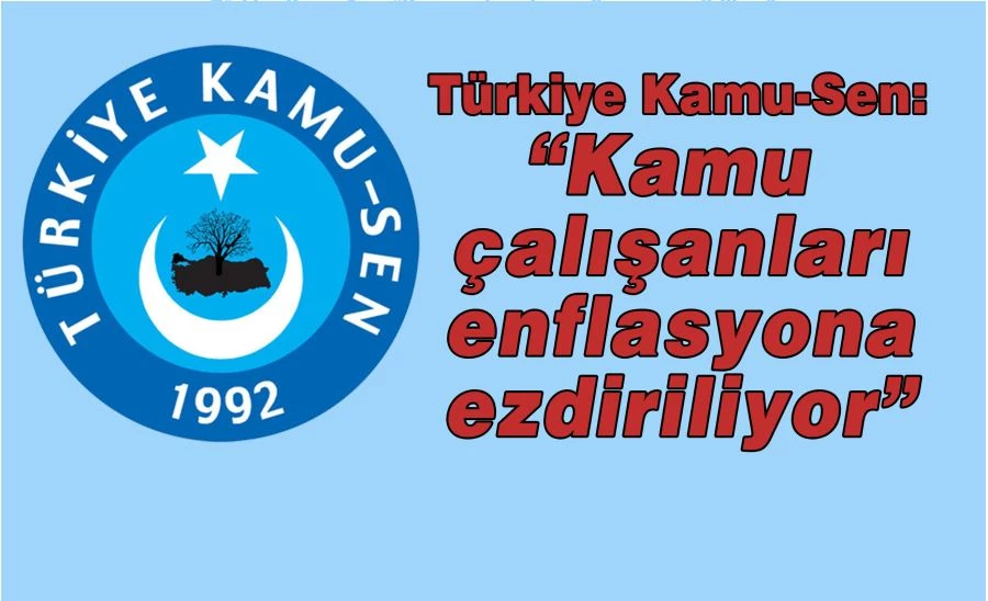 Türkiye Kamu-Sen: “Kamu çalışanları enflasyona ezdiriliyor”