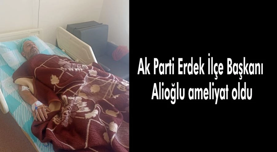 Ak Parti Erdek İlçe Başkanı Alioğlu ameliyat oldu